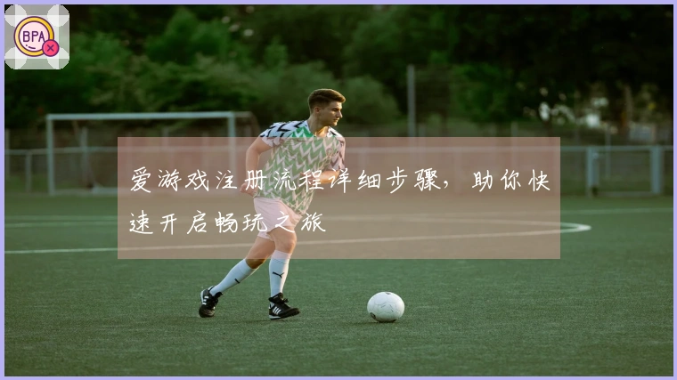 爱游戏注册流程详细步骤，助你快速开启畅玩之旅