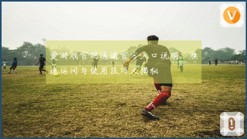 爱游戏官网通道官方入口说明：快速访问与使用技巧大揭秘