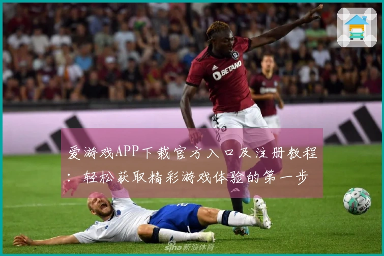 爱游戏APP下载官方入口及注册教程：轻松获取精彩游戏体验的第一步