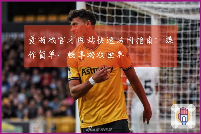 爱游戏官方网站快速访问指南：操作简单，畅享游戏世界