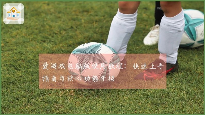 爱游戏电脑版使用教程：快速上手指南与核心功能介绍