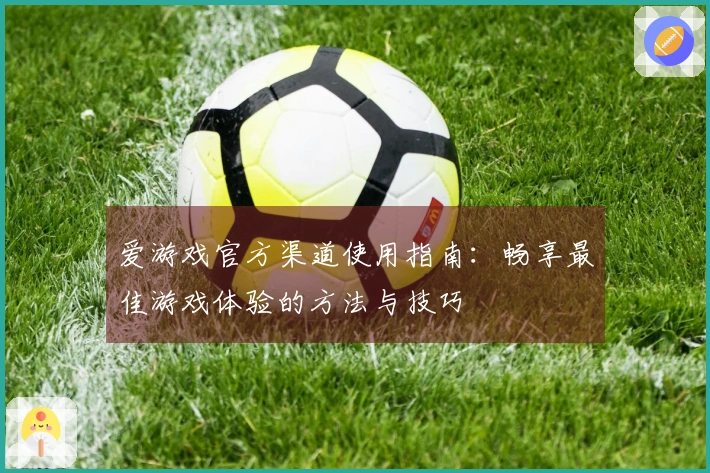 爱游戏官方渠道使用指南：畅享最佳游戏体验的方法与技巧