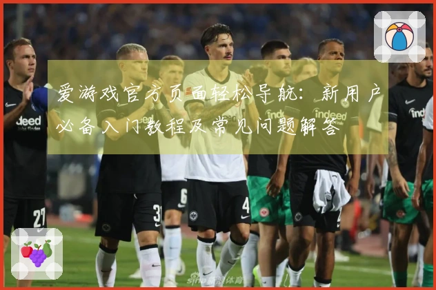 爱游戏官方页面轻松导航：新用户必备入门教程及常见问题解答