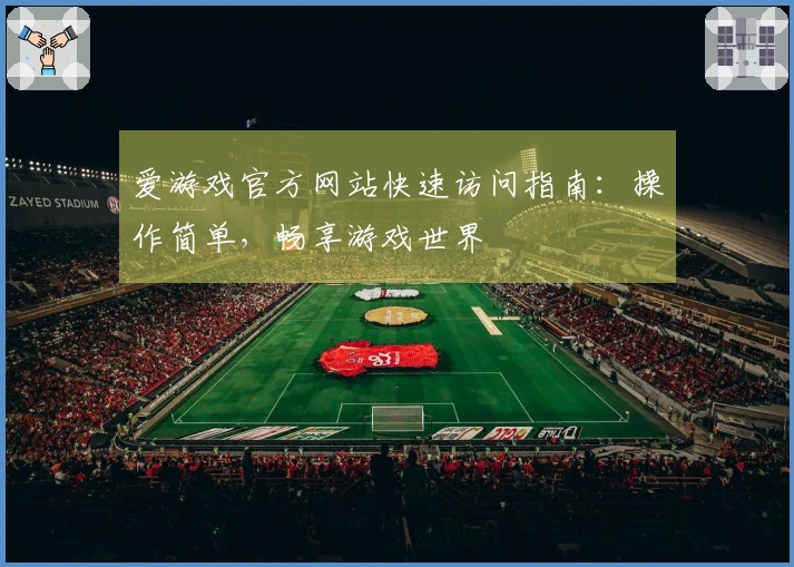 爱游戏官方网站快速访问指南：操作简单，畅享游戏世界