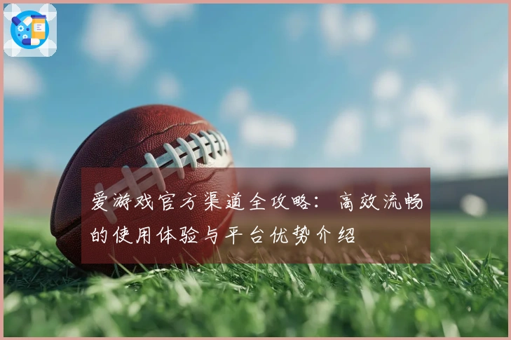 爱游戏官方渠道全攻略：高效流畅的使用体验与平台优势介绍