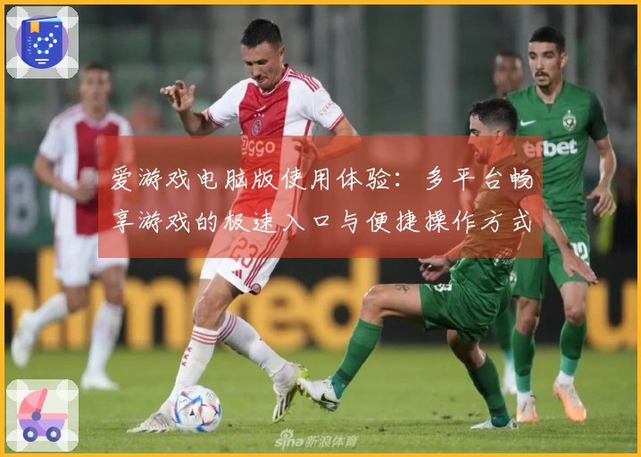 爱游戏电脑版使用体验：多平台畅享游戏的极速入口与便捷操作方式详解