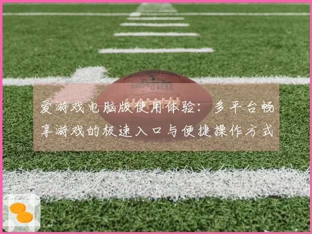 爱游戏电脑版使用体验：多平台畅享游戏的极速入口与便捷操作方式详解
