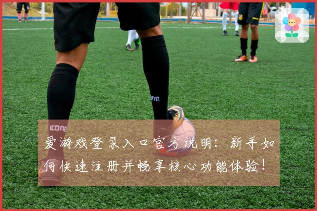 爱游戏登录入口官方说明：新手如何快速注册并畅享核心功能体验！
