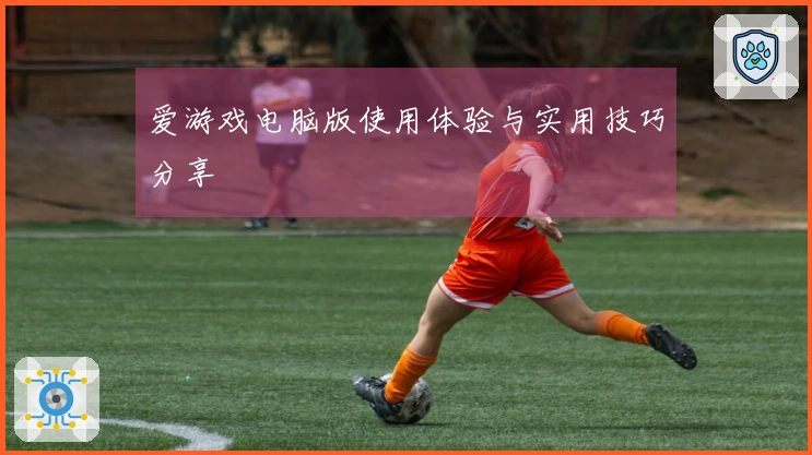 爱游戏电脑版使用体验与实用技巧分享
