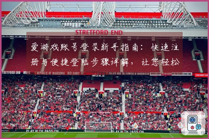 爱游戏账号登录新手指南：快速注册与便捷登陆步骤详解，让您轻松畅享全新游戏体验
