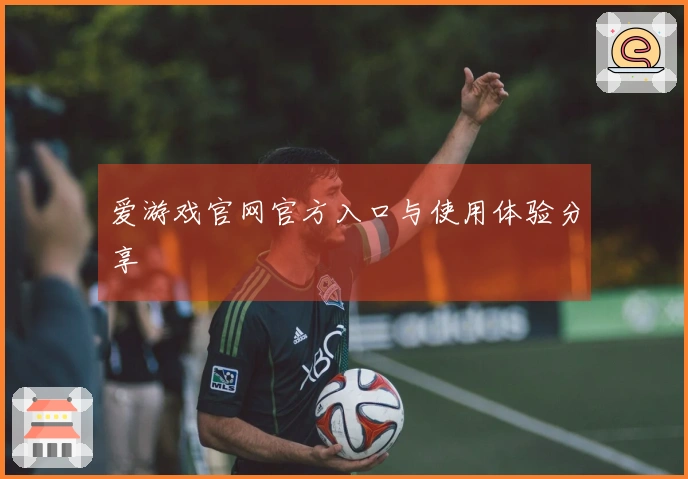 爱游戏官网官方入口与使用体验分享