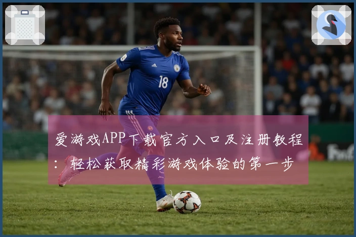 爱游戏APP下载官方入口及注册教程：轻松获取精彩游戏体验的第一步