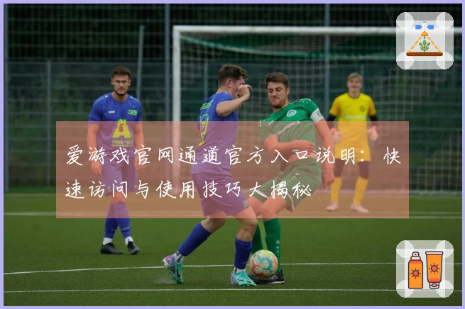 爱游戏官网通道官方入口说明：快速访问与使用技巧大揭秘
