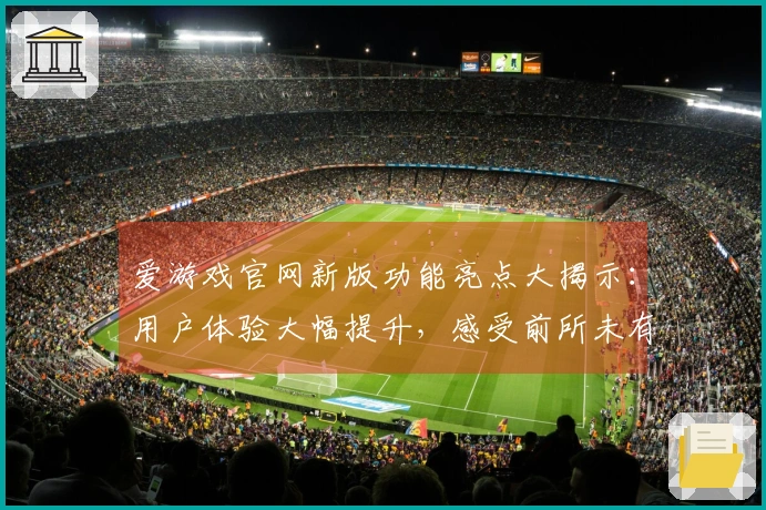 爱游戏官网新版功能亮点大揭示：用户体验大幅提升，感受前所未有的畅玩快感
