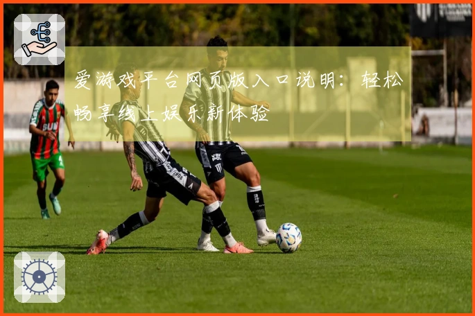 爱游戏平台网页版入口说明：轻松畅享线上娱乐新体验