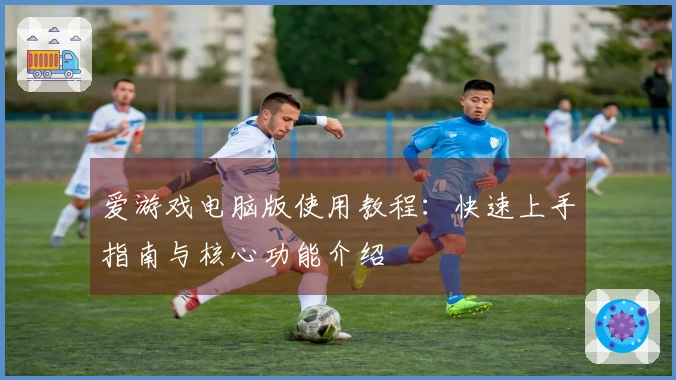 爱游戏电脑版使用教程：快速上手指南与核心功能介绍