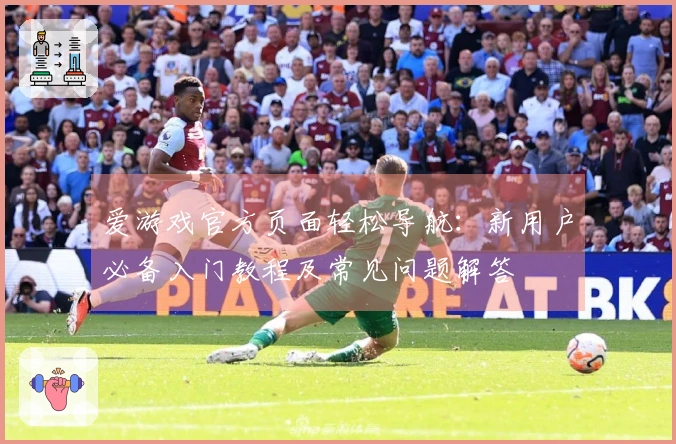 爱游戏官方页面轻松导航：新用户必备入门教程及常见问题解答