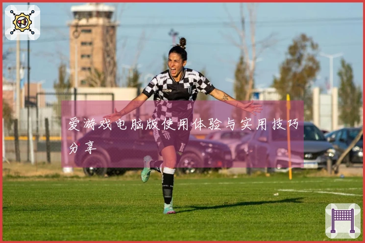 爱游戏电脑版使用体验与实用技巧分享