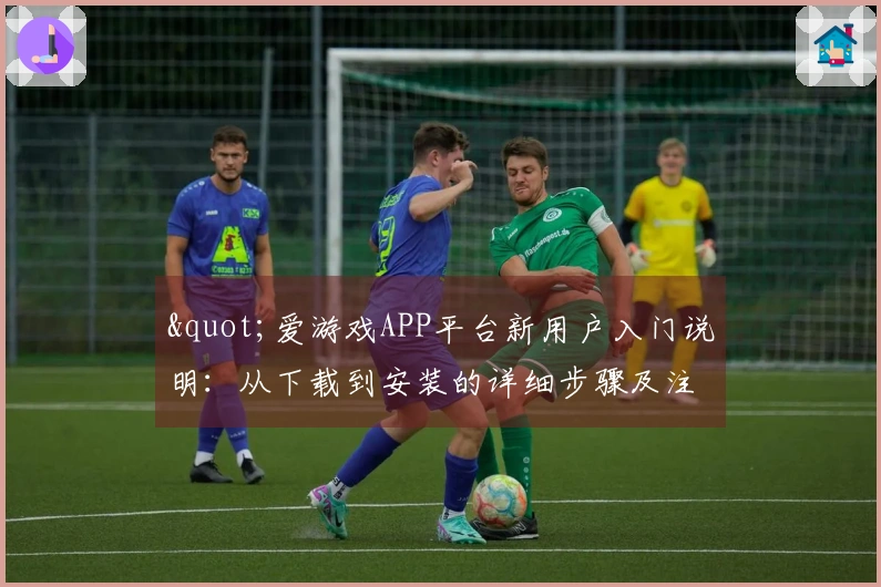 "爱游戏APP平台新用户入门说明：从下载到安装的详细步骤及注意事项"